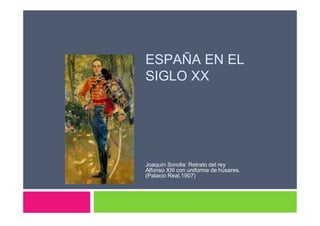 ESPAÑA EN EL
SIGLO XX
Joaquín Sorolla: Retrato del rey
Alfonso XIII con uniforme de húsares.
(Palacio Real,1907)
 
