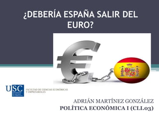 ¿DEBERÍA ESPAÑA SALIR DEL
EURO?

ADRIÁN MARTÍNEZ GONZÁLEZ
POLÍTICA ECONÓMICA I (CLI.03)

 