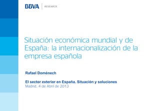 Situación económica mundial y de
España: la internacionalización de la
empresa española

Rafael Doménech

El sector exterior en España. Situación y soluciones
Madrid, 4 de Abril de 2013
 