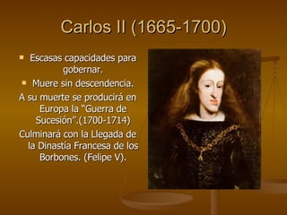 Carlos II (1665-1700) <ul><li>Escasas capacidades para gobernar. </li></ul><ul><li>Muere sin descendencia. </li></ul><ul><...
