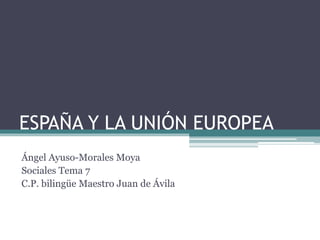 ESPAÑA Y LA UNIÓN EUROPEA
Ángel Ayuso-Morales Moya
Sociales Tema 7
C.P. bilingüe Maestro Juan de Ávila
 