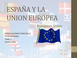 ESPAÑA Y LA
UNION EUROPEA
NEREA CALONGE CHINCHILLA
5º DE PRIMARIA
TEMA 7
CURSO 2016
 