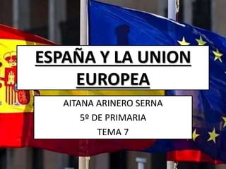 ESPAÑA Y LA UNION
EUROPEA
AITANA ARINERO SERNA
5º DE PRIMARIA
TEMA 7
 