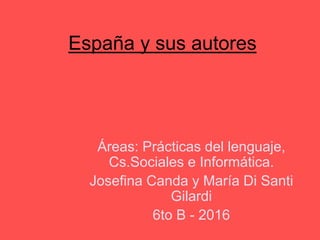 España y sus autores
Áreas: Prácticas del lenguaje,
Cs.Sociales e Informática.
Josefina Canda y María Di Santi
Gilardi
6to B - 2016
 