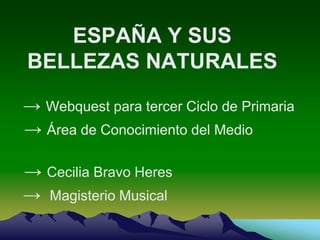ESPAÑA Y SUS BELLEZAS NATURALES -> Webquest para tercer Ciclo de Primaria  -> Área de Conocimiento del Medio  -> Cecilia Bravo Heres ->  Magisterio Musical 