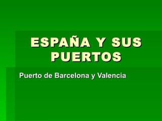 ESPAÑA Y SUS
     PUERTOS
Puerto de Barcelona y Valencia
 