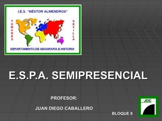 E.S.P.A. SEMIPRESENCIAL PROFESOR: JUAN DIEGO CABALLERO BLOQUE 8 