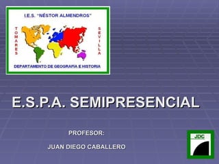 E.S.P.A. SEMIPRESENCIAL PROFESOR: JUAN DIEGO CABALLERO 