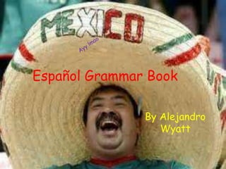 Español Grammar Book
By Alejandro
Wyatt
 