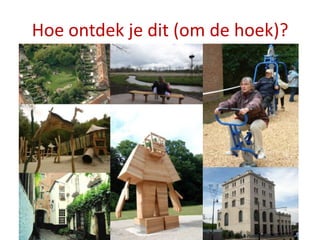 Hoe ontdek je dit (om de hoek)?
 