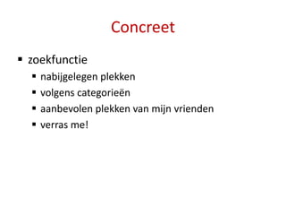 Concreet
 zoekfunctie
     nabijgelegen plekken
     volgens categorieën
     aanbevolen plekken van mijn vrienden
     verras me!
 
