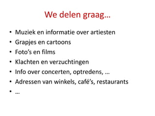We delen graag…
•   Muziek en informatie over artiesten
•   Grapjes en cartoons
•   Foto’s en films
•   Klachten en verzuchtingen
•   Info over concerten, optredens, …
•   Adressen van winkels, café’s, restaurants
•   …
 