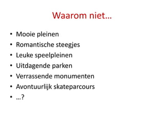 Waarom niet…
•   Mooie pleinen
•   Romantische steegjes
•   Leuke speelpleinen
•   Uitdagende parken
•   Verrassende monumenten
•   Avontuurlijk skateparcours
•   …?
 
