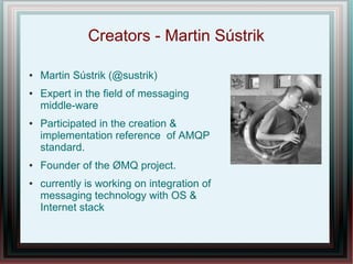 Creators - Martin Sústrik
● Martin Sústrik (@sustrik)
● Expert in the field of messaging
middle-ware
● Participated in the...