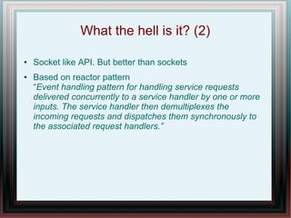 What the hell is it? (2)
● Socket like API. But better than sockets
● Based on reactor pattern
“Event handling pattern for...