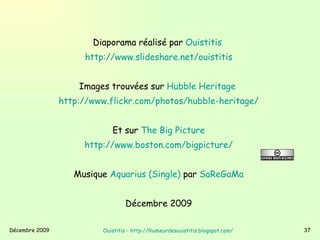 Diaporama réalisé par  Ouistitis   http://www.slideshare.net/ouistitis   Images trouvées sur  Hubble  Heritage   http://www.flickr.com/photos/hubble-heritage/   Et sur  The  Big  Picture   http://www.boston.com/bigpicture/   Musique  Aquarius  (Single)  par  SaReGaMa   Décembre 2009  