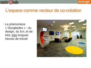 L’espace comme vecteur de co-création 
•Le phénomène « Googleplex » : du design, du fun, et de très, très longues heures de travail  