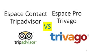 Espace Contact
Tripadvisor
Espace Pro
Trivago
VS
1
 