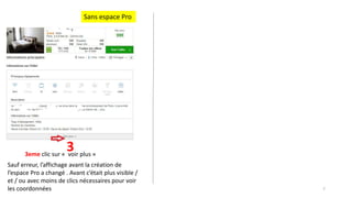 3eme clic sur « voir plus »
7
Sauf erreur, l’affichage avant la création de
l’espace Pro a changé . Avant c’était plus visible /
et / ou avec moins de clics nécessaires pour voir
les coordonnées
Sans espace Pro
3
 