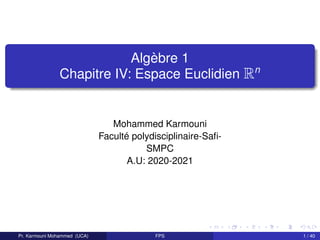 Algèbre 1
Chapitre IV: Espace Euclidien Rn
Mohammed Karmouni
Faculté polydisciplinaire-Safi-
SMPC
A.U: 2020-2021
Pr. Karmouni Mohammed (UCA) FPS 1 / 40
 