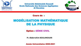 Université Abdelmalek Essaadi
Ecole Nationale des Sciences Appliquées-
Al Hoceima
Pr. Abderrahim BOULANOUAR
MODÉLISATION MATHÉMATIQUE
DE LA PHYSIQUE
Année Universitaire: 2020-2021
Option : GÉNIE CIVIL
Cours de :
 