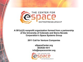 A 501(c)(3) nonprofit organization formed from a partnership of the University of Colorado and Sierra Nevada Corporation’s Space Systems Group 2011 Call for Venture Companies eSpaceCenter.org 303/630-1611  [email_address] 