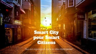 Smart City
pour Smart
Citizens
Qui est ingelligent dans la ville intelligente?
 