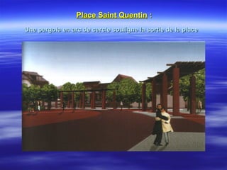 Place Saint QuentinPlace Saint Quentin ::
Une pergola en arc de cercle souligne la sortie de la placeUne pergola en arc de cercle souligne la sortie de la place
 
