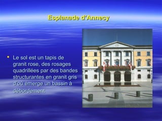 Esplanade d’AnnecyEsplanade d’Annecy
 Le sol est un tapis deLe sol est un tapis de
granit rose, des rosagesgranit rose, des rosages
quadrillées par des bandesquadrillées par des bandes
structurantes en granit grisstructurantes en granit gris
d’où émerge un bassin àd’où émerge un bassin à
débordementdébordement
 