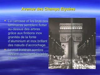 Avenue des Champs ElyséesAvenue des Champs Elysées
 La carrosse et les bras desLa carrosse et les bras des
luminaires semblent flotterluminaires semblent flotter
au-dessus des arbresau-dessus des arbres
grâce aux finitions inoxgrâce aux finitions inox
granités de la fontegranités de la fonte
d’aluminium et inox brillantd’aluminium et inox brillant
des nœuds d’accrochage.des nœuds d’accrochage.
 Le mat traité en sombreLe mat traité en sombre
devient quasiment invisibledevient quasiment invisible
la nuit.la nuit.
 