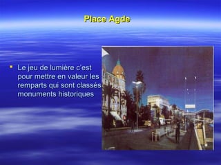 Place AgdePlace Agde
 Le jeu de lumière c’estLe jeu de lumière c’est
pour mettre en valeur lespour mettre en valeur les
remparts qui sont classésremparts qui sont classés
monuments historiquesmonuments historiques
 