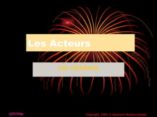 Les Acteurs Les résidents GERONIMI Copyright, 2002 © Geronimi Martine.canada 