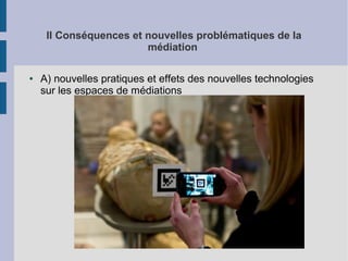 II Conséquences et nouvelles problématiques de la
médiation
●

A) nouvelles pratiques et effets des nouvelles technologies
sur les espaces de médiations

 