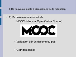 I) De nouveaux outils à dispositions de la médiation

●

A) De nouveaux espaces virtuels

MOOC (Massive Open Online Course)

–

Validation par un diplôme ou pas

–

Grandes écoles

 