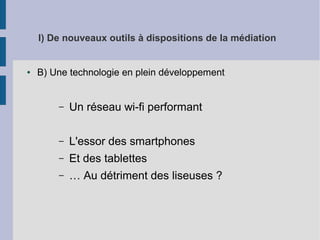 I) De nouveaux outils à dispositions de la médiation

●

B) Une technologie en plein développement

–

Un réseau wi-fi performant

–

L'essor des smartphones

–

Et des tablettes

–

… Au détriment des liseuses ?

 