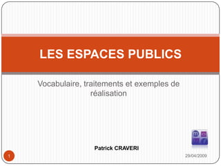 Vocabulaire, traitements et exemples de réalisation 29/04/2009 1 LES ESPACES PUBLICS Patrick CRAVERI  