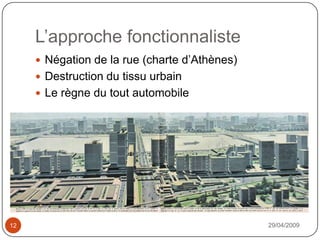L’approche fonctionnaliste29/04/200912Négation de la rue (charte d’Athènes)Destruction du tissu urbainLe règne du tout automobile