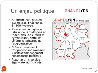 Un enjeu politique29/04/20091557 communes, plus de 1,3 millions d'habitants, 51 500 hectaresRevaloriser le paysage urbain  de la métropole en tissant des liens, réels et symboliques, entre les différents territoires de l’agglomérationCréer un sentiment d’appartenance avec une « unité d’aménagement des espaces publics »Apporter un « service égal » aux administrés