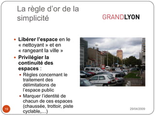 La règle d’or de lasimplicité29/04/200919Libérer l’espace en le « nettoyant » et en « rangeant la ville »Privilégier la continuité des espaces : Règles concernant le traitement des délimitations de l’espace publicMarquer l’identité de chacun de ces espaces (chaussée, trottoir, piste cyclable,…)