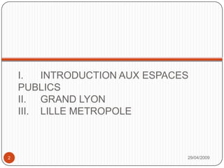 I. 	INTRODUCTION AUX ESPACES PUBLICSII.	GRAND LYONIII.	LILLE METROPOLE29/04/20092