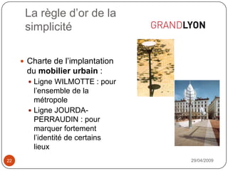 La règle d’or de lasimplicité29/04/200922Charte de l’implantation du mobilier urbain :Ligne WILMOTTE : pour l’ensemble de la métropoleLigne JOURDA-PERRAUDIN : pour marquer fortement l’identité de certains lieux
