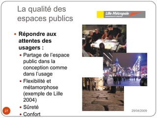 La qualité desespaces publics29/04/200927Répondre aux attentes des usagers : Partage de l’espace public dans la conception comme dans l’usageFlexibilité et métamorphose (exemple de Lille 2004)SûretéConfort