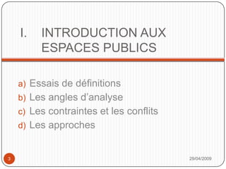 INTRODUCTION AUX ESPACES PUBLICSEssais de définitionsLes angles d’analyseLes contraintes et les conflitsLes approches29/04/20093