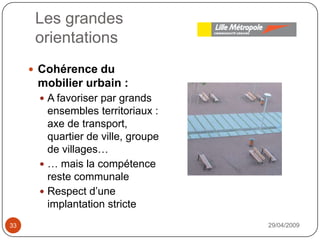Les grandesorientations29/04/200933Cohérence du mobilier urbain : A favoriser par grands ensembles territoriaux : axe de transport, quartier de ville, groupe de villages…… mais la compétence reste communaleRespect d’une implantation stricte