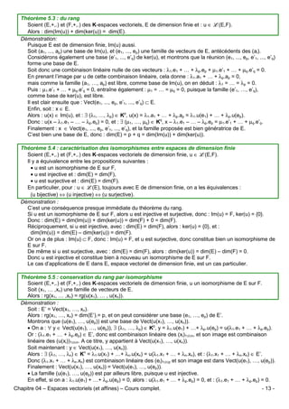 Théorème 5.3 : du rang
Soient (E,+,.) et (F,+,.) des K-espaces vectoriels, E de dimension finie et : u ∈ L(E,F).
Alors : dim(Im(u)) + dim(ker(u)) = dim(E).
Démonstration:
Puisque E est de dimension finie, Im(u) aussi.
Soit (a1, ..., ap) une base de Im(u), et (e1, ..., ep) une famille de vecteurs de E, antécédents des (ai).
Considérons également une base (e’1, ..., e’q) de ker(u), et montrons que la réunion (e1, ..., ep, e’1, ..., e’q)
forme une base de E.
Soit donc une combinaison linéaire nulle de ces vecteurs : λ1.e1 + … + λp.ep + µ1.e’1 + … + µq.e’q = 0.
En prenant l’image par u de cette combinaison linéaire, cela donne : λ1.a1 + … + λp.ap = 0,
mais comme la famille (a1, …, ap) est libre, comme base de Im(u), on en déduit : λ1 = … = λp = 0.
Puis : µ1.e’1 + … + µq.e’q = 0, entraîne également : µ1 = … = µq = 0, puisque la famille (e’1, …, e’q),
comme base de ker(u), est libre.
Il est clair ensuite que : Vect(e1, ..., ep, e’1, ..., e’q) ⊂ E.
Enfin, soit : x ∈ E.
Alors : u(x) ∈ Im(u), et : ∃ (λ1, …, λp) ∈ Kp, u(x) = λ1.a1 + … + λp.ap = λ1.u(e1) + … + λp.u(ep).
Donc : u(x – λ1.e1 – … – λp.ep) = 0, et : ∃ (µ1, …, µq) ∈ Kq, x – λ1.e1 – … – λp.ep = µ1.e’1 + … + µq.e’q.
Finalement : x ∈ Vect(e1, ..., ep, e’1, ..., e’q), et la famille proposée est bien génératrice de E.
C’est bien une base de E, donc : dim(E) = p + q = dim(Im(u)) + dim(ker(u)).
Théorème 5.4 : caractérisation des isomorphismes entre espaces de dimension finie
Soient (E,+,.) et (F,+,.) des K-espaces vectoriels de dimension finie, u ∈ L(E,F).
Il y a équivalence entre les propositions suivantes :
• u est un isomorphisme de E sur F,
• u est injective et : dim(E) = dim(F),
• u est surjective et : dim(E) = dim(F).
En particulier, pour : u ∈ L(E), toujours avec E de dimension finie, on a les équivalences :
(u bijective) ⇔ (u injective) ⇔ (u surjective).
Démonstration :
C’est une conséquence presque immédiate du théorème du rang.
Si u est un isomorphisme de E sur F, alors u est injective et surjective, donc : Im(u) = F, ker(u) = {0}.
Donc : dim(E) = dim(Im(u)) + dim(ker(u)) = dim(F) + 0 = dim(F).
Réciproquement, si u est injective, avec : dim(E) = dim(F), alors : ker(u) = {0}, et :
dim(Im(u)) = dim(E) – dim(ker(u)) = dim(F).
Or on a de plus : Im(u) ⊂ F, donc : Im(u) = F, et u est surjective, donc constitue bien un isomorphisme de
E sur F.
De même si u est surjective, avec : dim(E) = dim(F), alors : dim(ker(u)) = dim(E) – dim(F) = 0.
Donc u est injective et constitue bien à nouveau un isomorphisme de E sur F.
Le cas d’applications de E dans E, espace vectoriel de dimension finie, est un cas particulier.
Théorème 5.5 : conservation du rang par isomorphisme
Soient (E,+,.) et (F,+,.) des K-espaces vectoriels de dimension finie, u un isomorphisme de E sur F.
Soit (x1, … ,xn) une famille de vecteurs de E.
Alors : rg(x1, … ,xn) = rg(u(x1), … , u(xn)).
Démonstration :
Soit : E’ = Vect(x1, …, xn).
Alors : rg(x1, …, xn) = dim(E’).= p, et on peut considérer une base (e1, …, ep) de E’.
Montrons que (u(e1), …, u(ep)) est une base de Vect(u(x1), …, u(xn)).
• On a : ∀ y ∈ Vect(u(e1), …, u(ep)), ∃ (λ1, …, λp) ∈ Kp, y = λ1.u(e1) + …+ λp.u(ep) = u(λ1.e1 + … + λp.ep).
Or : (λ1.e1 + … + λp.ep) ∈ E’, donc est combinaison linéaire des (xi)1≤i≤n, et son image est combinaison
linéaire des (u(xi))1≤i≤n. A ce titre, y appartient à Vect(u(x1), …, u(xn)).
Soit maintenant : y ∈ Vect(u(x1), …, u(xn)).
Alors : ∃ (λ1, …, λn) ∈ Kn = λ1.u(x1) + …+ λn.u(xn) = u(λ1.x1 + … + λn.xn), et : (λ1.x1 + … + λn.xn) ∈ E’.
Donc (λ1.x1 + … + λn.xn) est combinaison linéaire des (ei)1≤i≤p et son image est dans Vect(u(e1), …, u(ep)).
Finalement : Vect(u(x1), …, u(xn)) = Vect(u(e1), …, u(ep)).
• La famille (u(e1), …, u(ep)) est par ailleurs libre, puisque u est injective.
En effet, si on a : λ1.u(e1) + …+ λp.u(ep) = 0, alors : u(λ1.e1 + … + λp.ep) = 0, et : (λ1.e1 + … + λp.ep) = 0.
Chapitre 04 – Espaces vectoriels (et affines) – Cours complet.

- 13 -

 