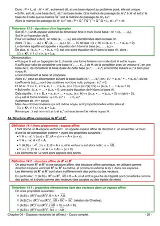 Donc : P = In, et : B = B’, autrement dit, si une base répond au problème posé, elle est unique.
• Enfin, soit B0 une base de E, B0* sa base duale, Q la matrice de passage de B0* à R et soit C la
base de E telle que la matrice tQ-1 soit la matrice de passage de B0 à C.
Alors la matrice de passage de R à C* est : P = Q-1.t(tQ-1)-1 = Q-1.Q = In, et : C* = R.
Théorème 13.5 : équations d’un hyperplan
Soit (E,+,.) un K-espace vectoriel de dimension finie n muni d’une base : B = (e1, … ,en).
Soit H un hyperplan de E.
Pour un vecteur x de E, on note (x1, …, xn) ses coordonnées dans la base B.
Alors : ∃ (a1,, … ,an) ∈ Kn, (a1,, … ,an) ≠ (0, …, 0), tel que : (x ∈ H) ⇔ (a1.x1 + … + an.xn = 0).
La dernière égalité est appelée « équation de H dans la base (e1, … , en) ».
De plus, si : b1.x1 + … + bn.xn = 0, est une autre équation de H dans la base B, alors :
∃ λ ∈ K*, ∀ 1 ≤ i ≤ n, bi = λ.ai.
Démonstration :
• Puisque H est un hyperplan de E, il existe une forme linéaire non nulle dont H est le noyau.
Il suffit pour cela de considérer une base (e’1, …, e’n-1) de H, de la compléter avec un vecteur e’n en une
base de E, de considérer la base duale de cette base (e’1*, …, e’n*) et la forme linéaire e’n* a bien pour
noyau H.
• Soit maintenant la base B proposée.
Alors e’n* peut se décomposer suivant la base duale (e1*, …, en*) en : e’n* = a1.e1* + .. + an.en*, où les
coefficients (ai)1≤i≤n sont des scalaires non tous nuls, puisque : e’n* ≠ 0.
Et on a : ∀ x ∈ E, x = x1.e1 + … + xn.en, (x ∈ H) ⇔ (e’n*(x) = 0) ⇔ (a1.x1 + … + an.xn = 0).
• Soit enfin : b1.x1 + … + bn.xn = 0, une autre équation de H dans la base B.
Cela signifie : ∀ x ∈ E, x = x1.e1 + … + xn.en, (x ∈ H) ⇔ (b1.x1 + … + bn.xn = 0) ⇔ (ϕ(x) = 0),
où ϕ est la forme linéaire : ϕ = b1.e1* + … + bn.en*.
Autrement dit : H = ker(ϕ).
Mais deux formes linéaires qui ont même noyau sont proportionnelles entre elles et :
∃ λ ∈ K*, ∀ 1 ≤ i ≤ n, bi = λ.ai.
Remarque : λ est non nul car λ et en* ont exactement le même noyau H.
14. Structure affine canonique de

2

et

3

.

Définition 14.1 (hors programme) : espace affine
Etant donné un K-espace vectoriel E, on appelle espace affine de direction E un ensemble A muni
d’une loi de composition externe + ayant les propriétés suivantes :
• ∀ A ∈ A, ∀ (u,v) ∈ E2, (A + u) + v = A + (u + v),
• ∀ A ∈ A, A + 0 = A,
• ∀ (A,B) ∈ A2, ∃ u ∈ E, B = A + u, et le vecteur u est alors noté : u = AB ,
• ∀ u ∈ E, (∀ A ∈ A, A + u = A) ⇒ (u = 0).
Les éléments de A sont alors appelés des points.
Définition 14.2 : structure affine de 2 et 3
On peut munir 2 et 3 d’une structure affine, dite structure affine canonique, en utilisant comme
direction l’espace vectoriel 2 ou 3 lui-même, et comme loi externe la loi + dans ces espaces.
Les éléments de 2 et 3 sont alors indifféremment des points ou des vecteurs.
En particulier : ∀ (A,B) ∈ 2 ou 3, AB = B – A, où A et B à gauche de l’égalité sont considérés comme
des points, et à droite comme des vecteurs (des couples ou des triplets de réels).
Théorème 14.1 : propriétés élémentaires liant des vecteurs dans un espace affine
On a les propriétés suivantes :
∀ (A,B) ∈ (

2 2

) ou (

∀ (A,B,C) ∈ (

2 3

3 2

) , B = A + AB ,

) ou (

) , AB + BC = AC (relation de Chasles),

3 3

∀ (A,B) ∈ (

2 2

3 2

∀ (A,B) ∈ (

2 2

3 2

) ou (
) ou (

) , ( AB = 0) ⇔ (A = B),
) , BA = − AB .

Chapitre 04 – Espaces vectoriels (et affines) – Cours complet.

- 26 -

 