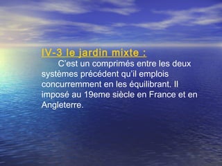 IV-3 le jardin mixte :
C’est un comprimés entre les deux
systèmes précédent qu’il emplois
concurremment en les équilibrant. Il
imposé au 19eme siècle en France et en
Angleterre.
 