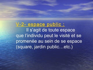 V-2- espace public :
Il s’agit de toute espace
que l’individu peut le visité et se
promenée au sein de se espace
(square, jardin public…etc.)   
 