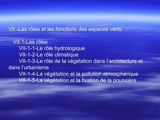 VII -Les rôles et les fonctions des espaces verts:
VII-1-Les rôles
VII-1-1-Le rôle hydrologique
VII-1-2-Le rôle climatique
VII-1-3-Le rôle de la végétation dans l’architecture et
dans l’urbanisme
VII-1-4-La végétation et la pollution atmosphérique
VII-1-5-La végétation et la fixation de la poussière
 