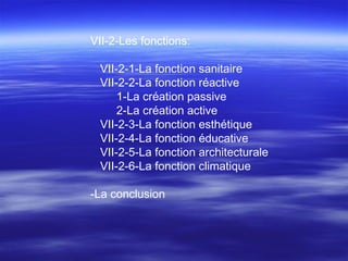VII-2-Les fonctions:
VII-2-1-La fonction sanitaire
VII-2-2-La fonction réactive
1-La création passive
2-La création active
VII-2-3-La fonction esthétique
VII-2-4-La fonction éducative
VII-2-5-La fonction architecturale
VII-2-6-La fonction climatique
-La conclusion
 